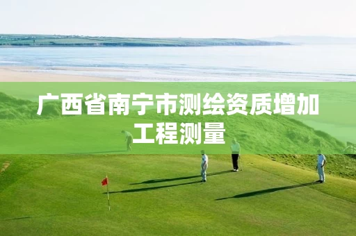 广西省南宁市测绘资质增加工程测量