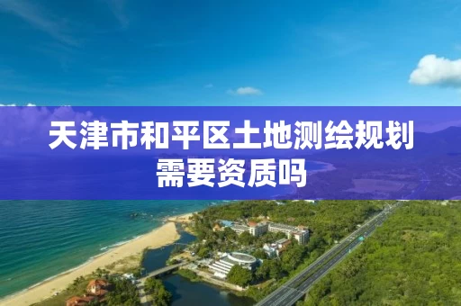 天津市和平区土地测绘规划需要资质吗