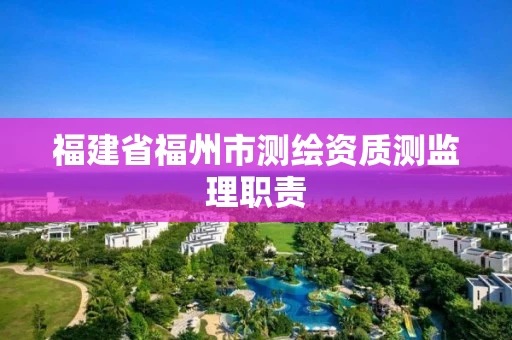 福建省福州市测绘资质测监理职责