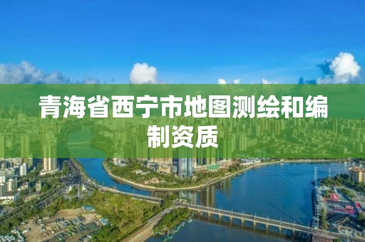 青海省西宁市地图测绘和编制资质 青海省西宁市地图测绘和编制资质
