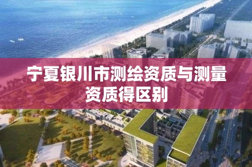 宁夏银川市测绘资质与测量资质得区别