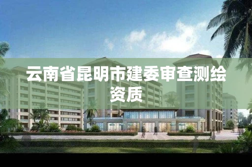 云南省昆明市建委审查测绘资质