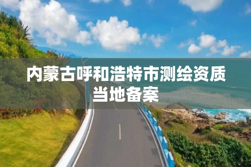 内蒙古呼和浩特市测绘资质当地备案