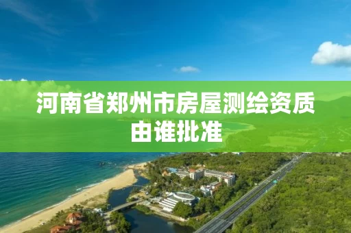 河南省郑州市房屋测绘资质由谁批准