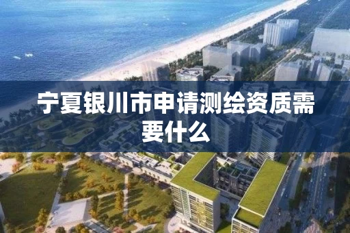 宁夏银川市申请测绘资质需要什么 宁夏银川市申请测绘资质需要什么