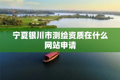 宁夏银川市测绘资质在什么网站申请