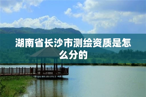 湖南省长沙市测绘资质是怎么分的