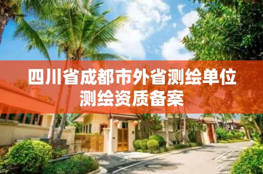 四川省成都市外省测绘单位测绘资质备案 四川省成都市外省测绘单位测绘资质备案