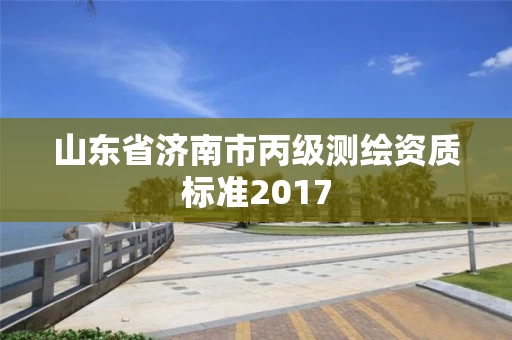 山东省济南市丙级测绘资质标准2017