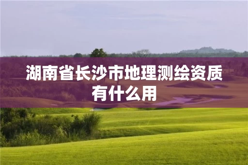 湖南省长沙市地理测绘资质有什么用