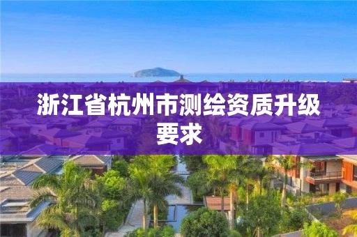 浙江省杭州市测绘资质升级要求