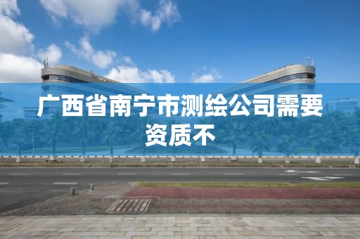 广西省南宁市测绘公司需要资质不