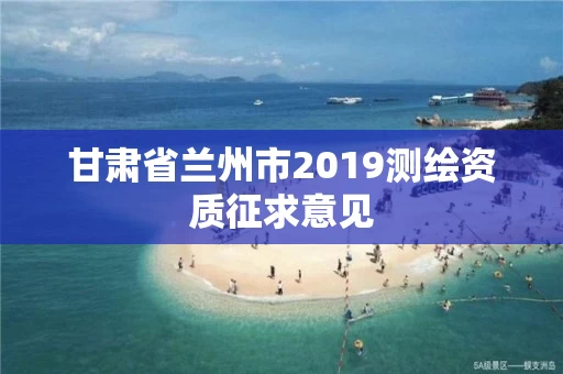 甘肃省兰州市2019测绘资质征求意见 甘肃省兰州市2019测绘资质征求意见