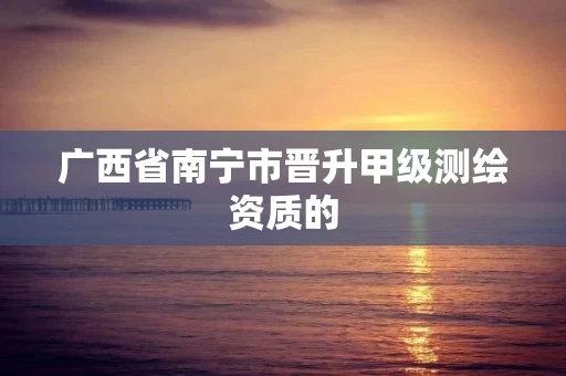 广西省南宁市晋升甲级测绘资质的