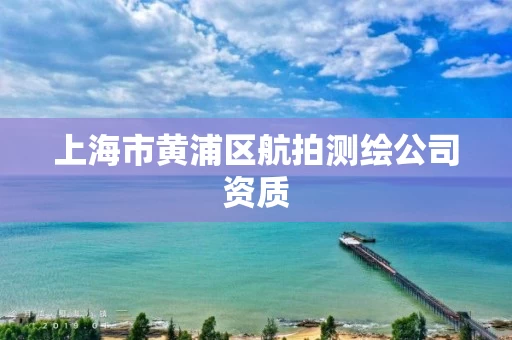 上海市黄浦区航拍测绘公司资质