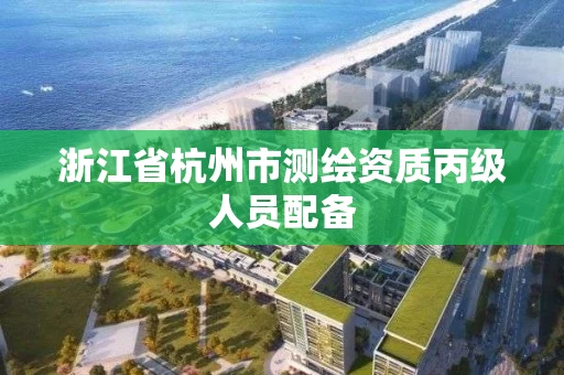 浙江省杭州市测绘资质丙级人员配备