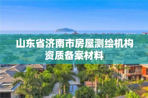 山东省济南市房屋测绘机构资质备案材料