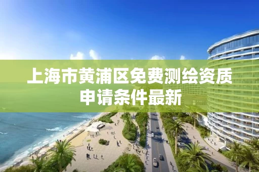 上海市黄浦区免费测绘资质申请条件最新 上海市黄浦区免费测绘资质申请条件最新