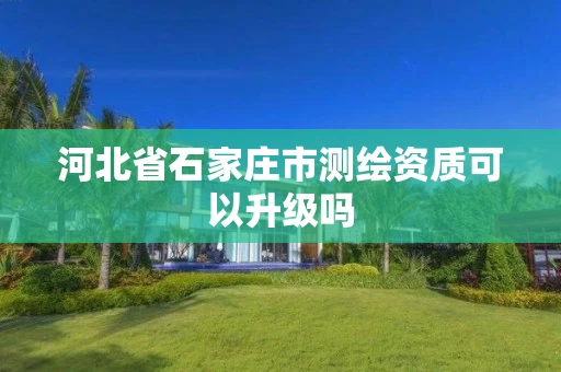河北省石家庄市测绘资质可以升级吗