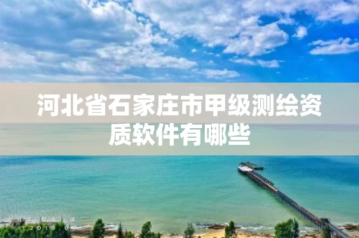 河北省石家庄市甲级测绘资质软件有哪些 河北省石家庄市甲级测绘资质软件有哪些