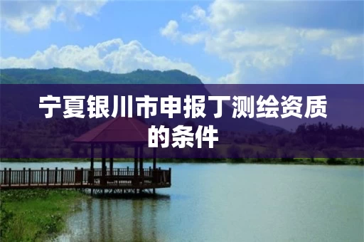宁夏银川市申报丁测绘资质的条件