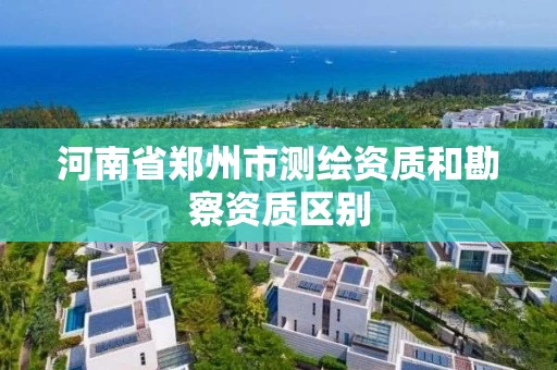 河南省郑州市测绘资质和勘察资质区别