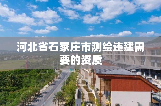 河北省石家庄市测绘违建需要的资质
