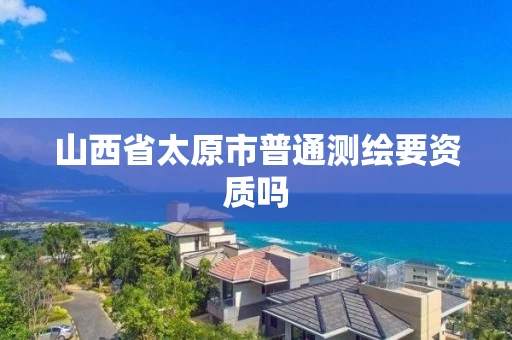 山西省太原市普通测绘要资质吗