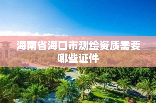 海南省海口市测绘资质需要哪些证件