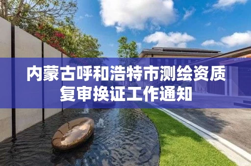 内蒙古呼和浩特市测绘资质复审换证工作通知 内蒙古呼和浩特市测绘资质复审换证工作通知