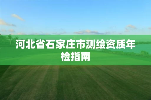 河北省石家庄市测绘资质年检指南 河北省石家庄市测绘资质年检指南