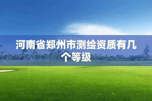 河南省郑州市测绘资质有几个等级