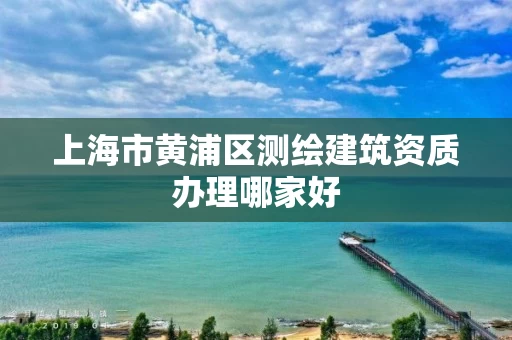 上海市黄浦区测绘建筑资质办理哪家好