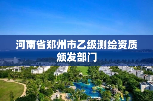 河南省郑州市乙级测绘资质颁发部门