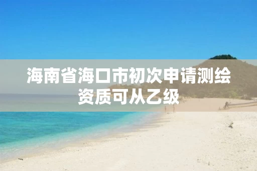 海南省海口市初次申请测绘资质可从乙级