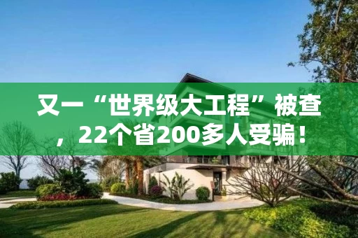 又一“世界级大工程”被查，22个省200多人受骗！