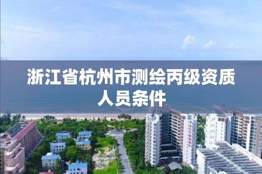 浙江省杭州市测绘丙级资质人员条件