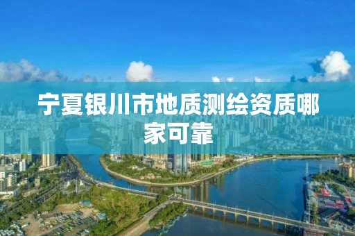 宁夏银川市地质测绘资质哪家可靠