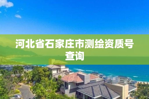 河北省石家庄市测绘资质号查询 河北省石家庄市测绘资质号查询