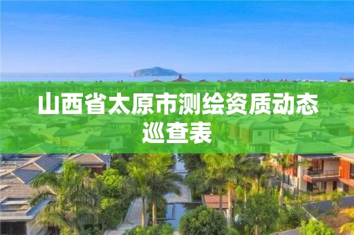 山西省太原市测绘资质动态巡查表