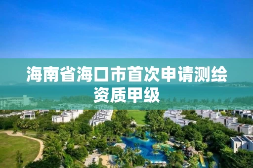 海南省海口市首次申请测绘资质甲级