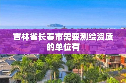 吉林省长春市需要测绘资质的单位有