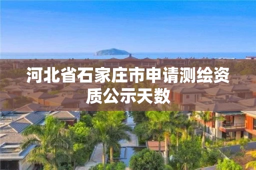 河北省石家庄市申请测绘资质公示天数 河北省石家庄市申请测绘资质公示天数
