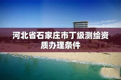 河北省石家庄市丁级测绘资质办理条件