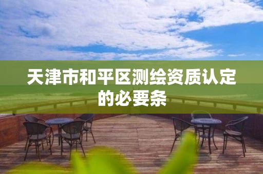 天津市和平区测绘资质认定的必要条