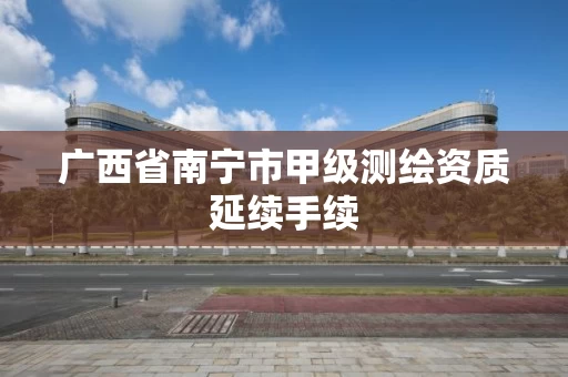 广西省南宁市甲级测绘资质延续手续