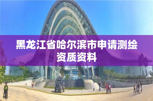 黑龙江省哈尔滨市申请测绘资质资料