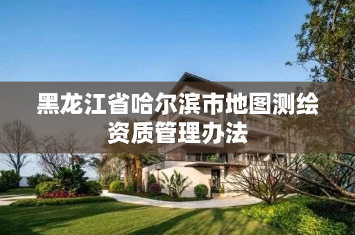 黑龙江省哈尔滨市地图测绘资质管理办法