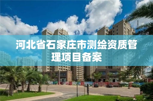 河北省石家庄市测绘资质管理项目备案 河北省石家庄市测绘资质管理项目备案