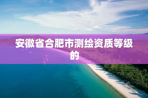 安徽省合肥市测绘资质等级的